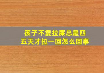 孩子不爱拉屎总是四五天才拉一回怎么回事