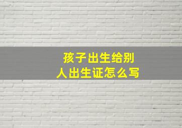 孩子出生给别人出生证怎么写