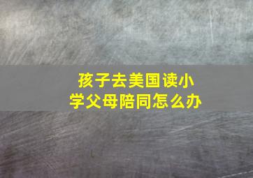 孩子去美国读小学父母陪同怎么办