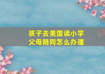 孩子去美国读小学父母陪同怎么办理