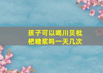 孩子可以喝川贝枇杷糖浆吗一天几次