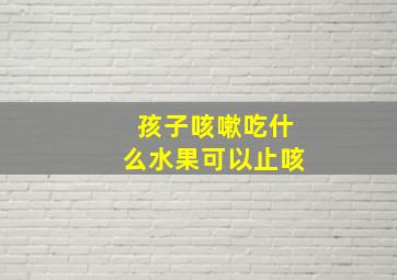 孩子咳嗽吃什么水果可以止咳