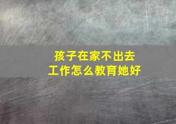 孩子在家不出去工作怎么教育她好