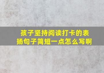 孩子坚持阅读打卡的表扬句子简短一点怎么写啊