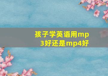 孩子学英语用mp3好还是mp4好