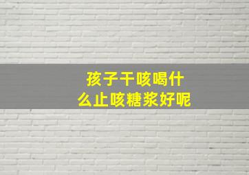 孩子干咳喝什么止咳糖浆好呢