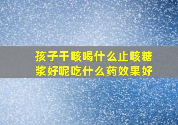 孩子干咳喝什么止咳糖浆好呢吃什么药效果好