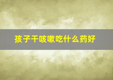 孩子干咳嗽吃什么药好