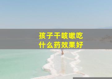 孩子干咳嗽吃什么药效果好