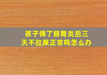 孩子得了肠胃炎后三天不拉屎正常吗怎么办