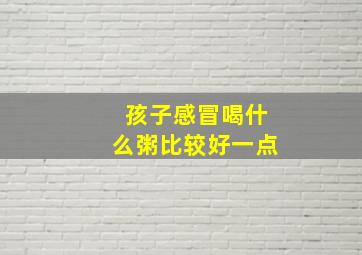 孩子感冒喝什么粥比较好一点