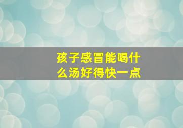 孩子感冒能喝什么汤好得快一点