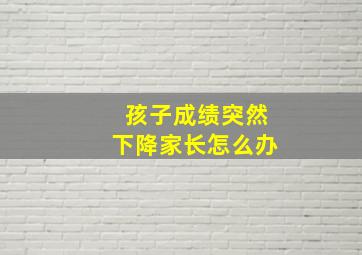 孩子成绩突然下降家长怎么办