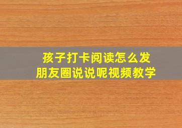 孩子打卡阅读怎么发朋友圈说说呢视频教学