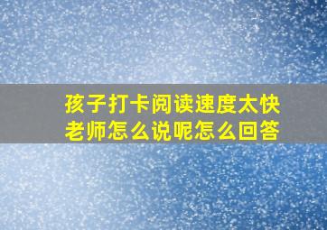 孩子打卡阅读速度太快老师怎么说呢怎么回答