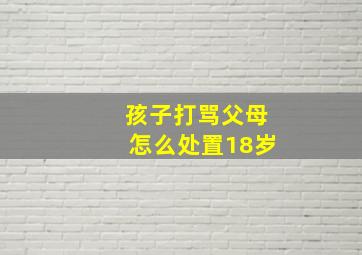 孩子打骂父母怎么处置18岁