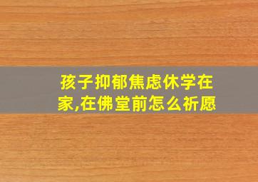 孩子抑郁焦虑休学在家,在佛堂前怎么祈愿