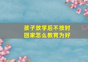 孩子放学后不按时回家怎么教育为好