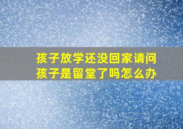 孩子放学还没回家请问孩子是留堂了吗怎么办