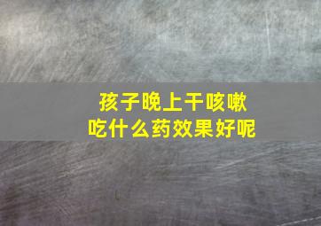 孩子晚上干咳嗽吃什么药效果好呢