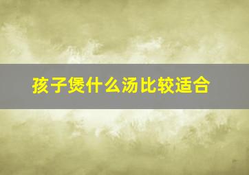 孩子煲什么汤比较适合