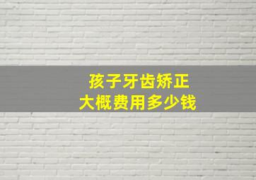 孩子牙齿矫正大概费用多少钱