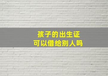 孩子的出生证可以借给别人吗