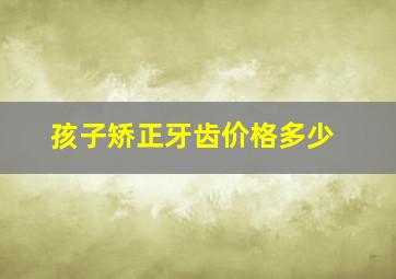 孩子矫正牙齿价格多少