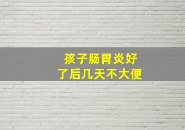 孩子肠胃炎好了后几天不大便