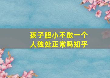 孩子胆小不敢一个人独处正常吗知乎