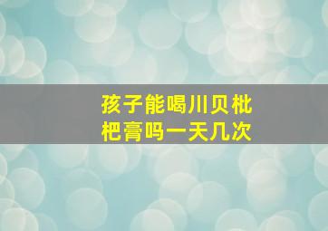 孩子能喝川贝枇杷膏吗一天几次