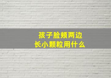 孩子脸颊两边长小颗粒用什么