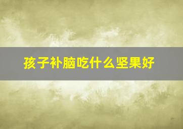 孩子补脑吃什么坚果好