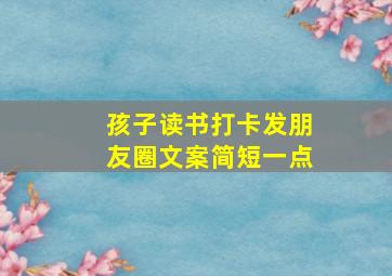 孩子读书打卡发朋友圈文案简短一点