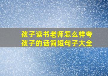 孩子读书老师怎么样夸孩子的话简短句子大全