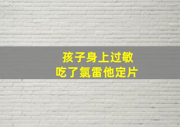 孩子身上过敏吃了氯雷他定片