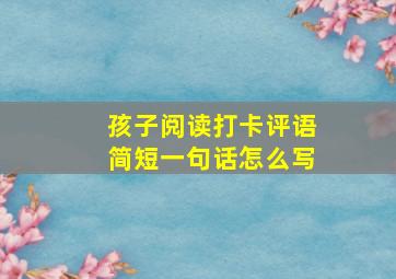 孩子阅读打卡评语简短一句话怎么写