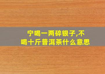 宁喝一两碎银子,不喝十斤普洱茶什么意思