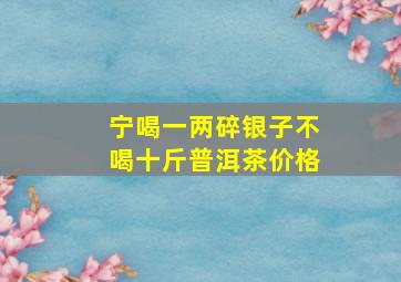 宁喝一两碎银子不喝十斤普洱茶价格