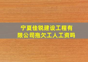 宁夏佳锐建设工程有限公司拖欠工人工资吗