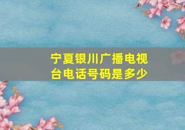 宁夏银川广播电视台电话号码是多少