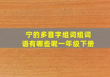 宁的多音字组词组词语有哪些呢一年级下册