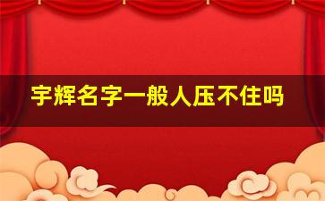 宇辉名字一般人压不住吗