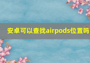 安卓可以查找airpods位置吗