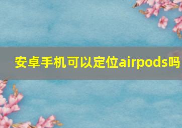 安卓手机可以定位airpods吗