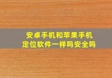 安卓手机和苹果手机定位软件一样吗安全吗