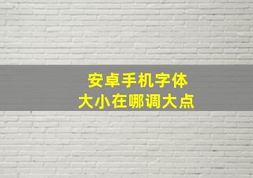 安卓手机字体大小在哪调大点