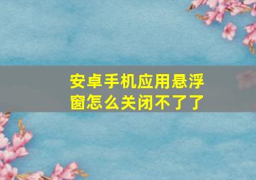 安卓手机应用悬浮窗怎么关闭不了了