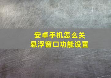 安卓手机怎么关悬浮窗口功能设置