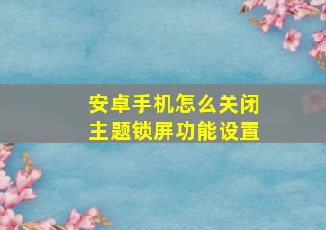 安卓手机怎么关闭主题锁屏功能设置